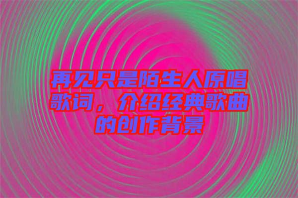 再見只是陌生人原唱歌詞，介紹經(jīng)典歌曲的創(chuàng)作背景