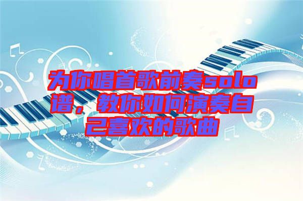 為你唱首歌前奏solo譜，教你如何演奏自己喜歡的歌曲