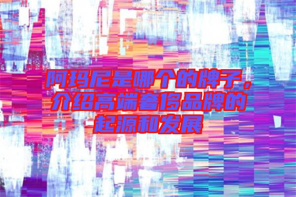 阿瑪尼是哪個的牌子，介紹高端奢侈品牌的起源和發展