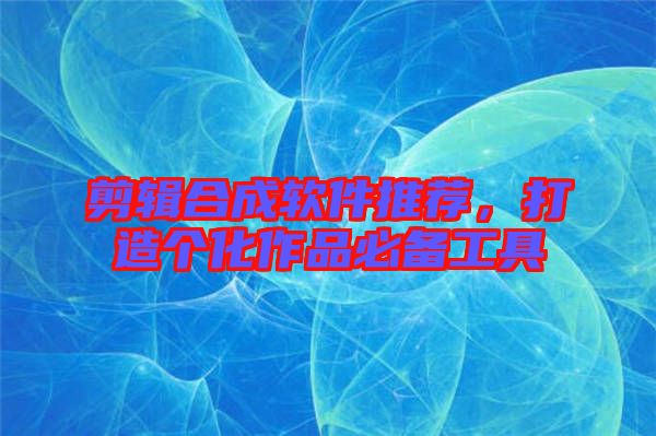 剪輯合成軟件推薦，打造個化作品必備工具