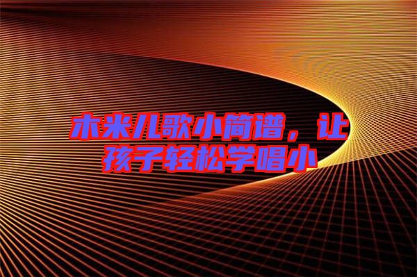 木米兒歌小簡(jiǎn)譜，讓孩子輕松學(xué)唱小