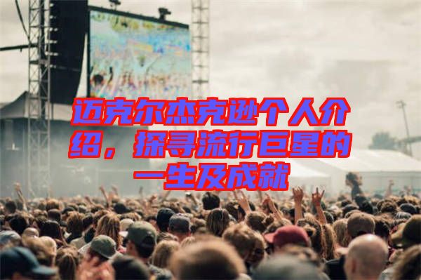 邁克爾杰克遜個人介紹，探尋流行巨星的一生及成就