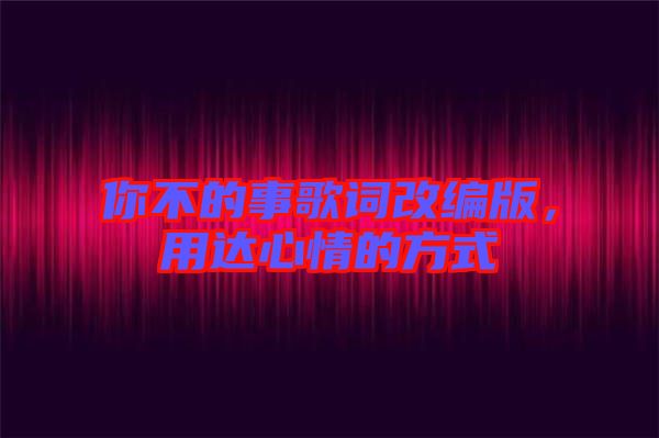 你不的事歌詞改編版，用達心情的方式