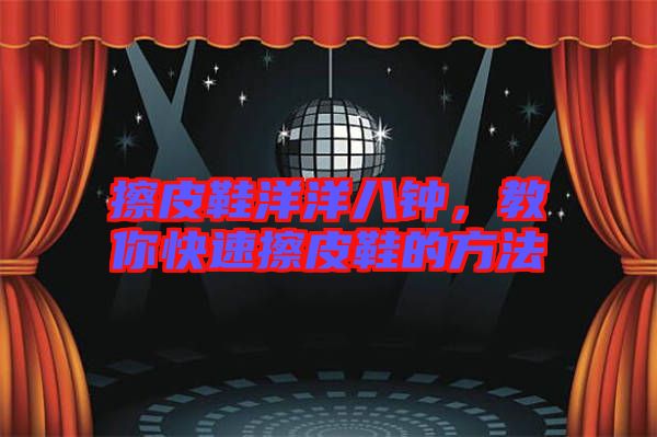 擦皮鞋洋洋八鐘，教你快速擦皮鞋的方法