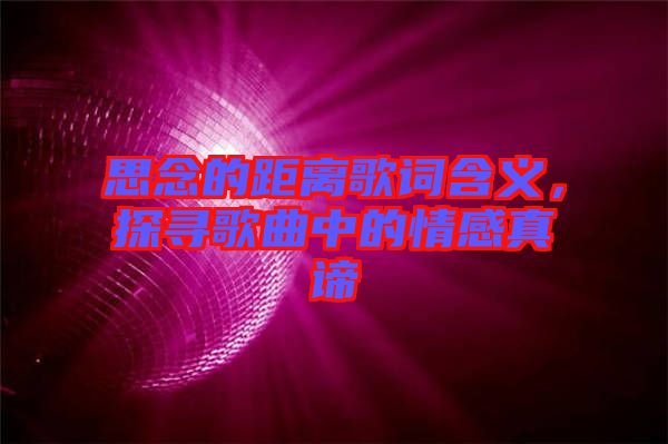 思念的距離歌詞含義，探尋歌曲中的情感真諦
