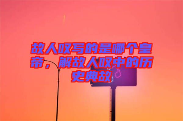 故人嘆寫的是哪個皇帝，解故人嘆中的歷史典故