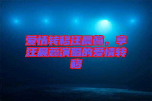 愛情轉(zhuǎn)移汪晨蕊，享汪晨蕊演唱的愛情轉(zhuǎn)移
