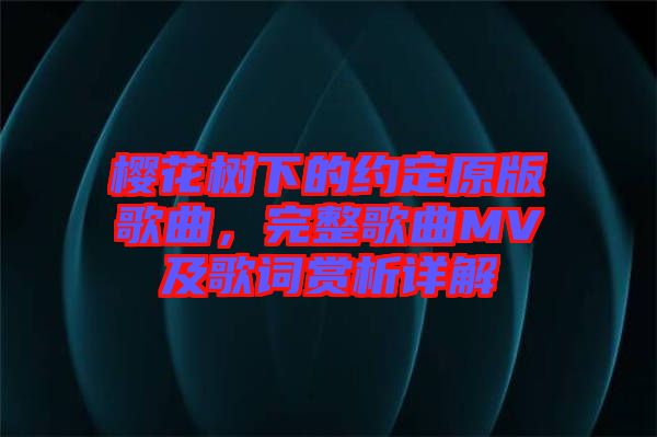 櫻花樹下的約定原版歌曲，完整歌曲MV及歌詞賞析詳解