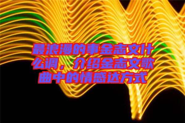 最浪漫的事金志文什么調(diào)，介紹金志文歌曲中的情感達(dá)方式