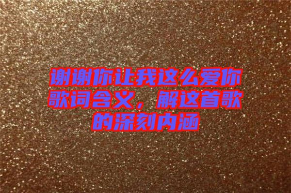 謝謝你讓我這么愛你歌詞含義，解這首歌的深刻內涵