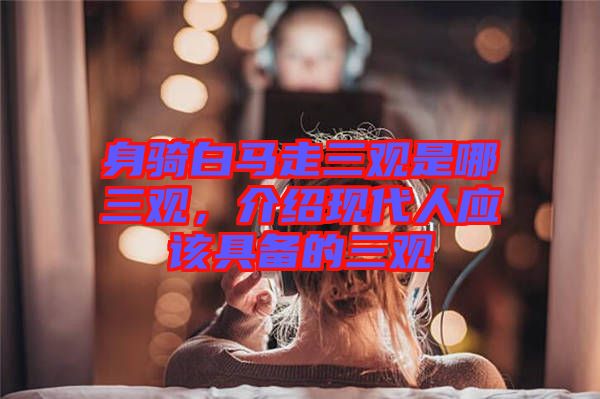 身騎白馬走三觀是哪三觀，介紹現代人應該具備的三觀