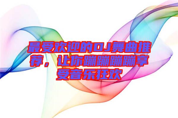 最受歡迎的DJ舞曲推薦，讓你蹦蹦蹦蹦享受音樂狂歡