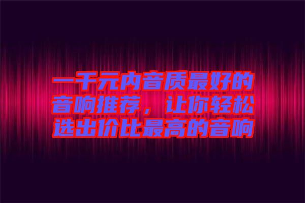一千元內(nèi)音質(zhì)最好的音響推薦，讓你輕松選出價比最高的音響