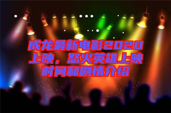 成龍最新電影2020上映，怒火英雄上映時間和劇情介紹
