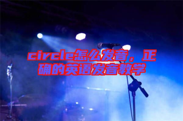 circle怎么發(fā)音，正確的英語發(fā)音教學(xué)