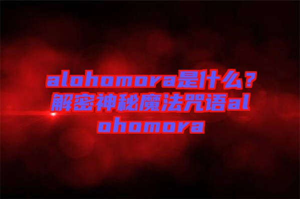 alohomora是什么？解密神秘魔法咒語alohomora