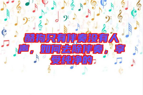 酷狗只有伴奏沒有人聲，如何去除伴奏，享受純凈的