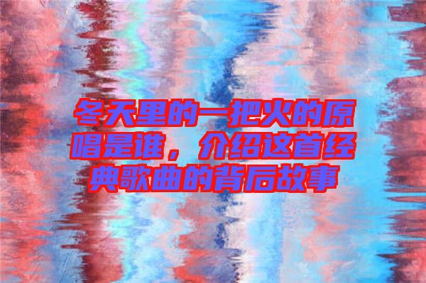冬天里的一把火的原唱是誰，介紹這首經典歌曲的背后故事