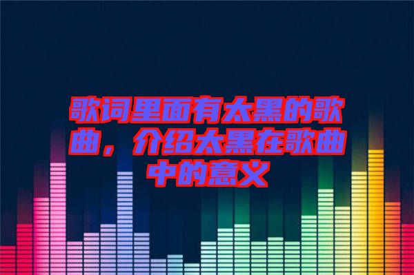 歌詞里面有太黑的歌曲，介紹太黑在歌曲中的意義