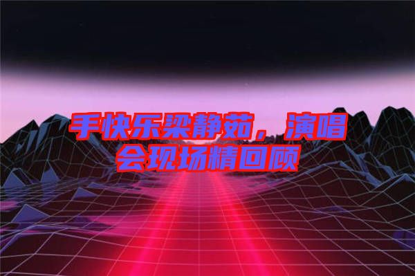 手快樂梁靜茹，演唱會現(xiàn)場精回顧