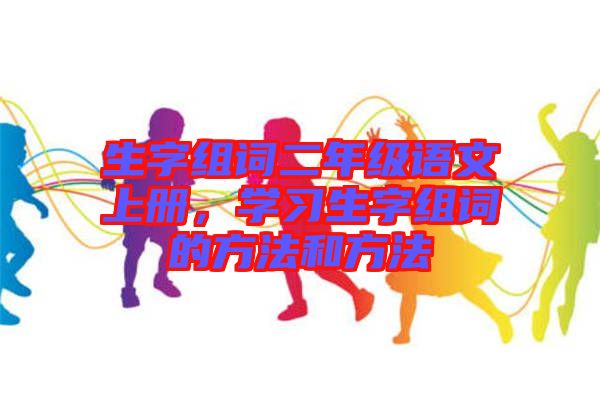 生字組詞二年級語文上冊，學習生字組詞的方法和方法
