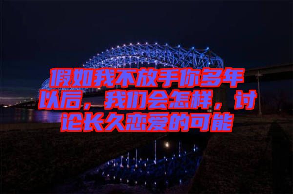 假如我不放手你多年以后，我們會怎樣，討論長久戀愛的可能