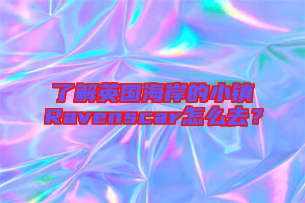 了解英國海岸的小鎮Ravenscar怎么去？