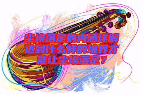 塵埃落定的內涵詳解達到什么樣的境界才能讓塵埃落定？