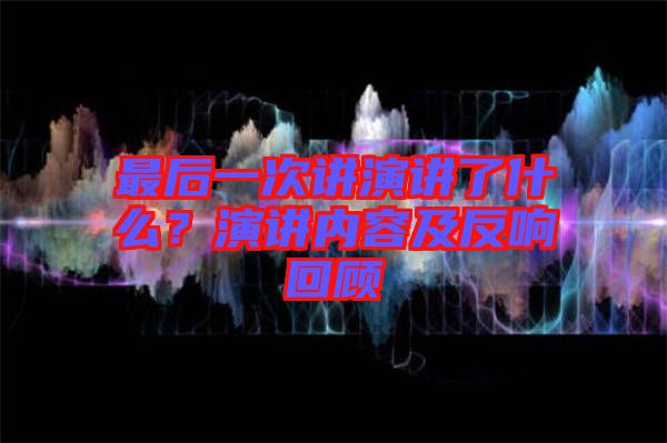 最后一次講演講了什么？演講內(nèi)容及反響回顧