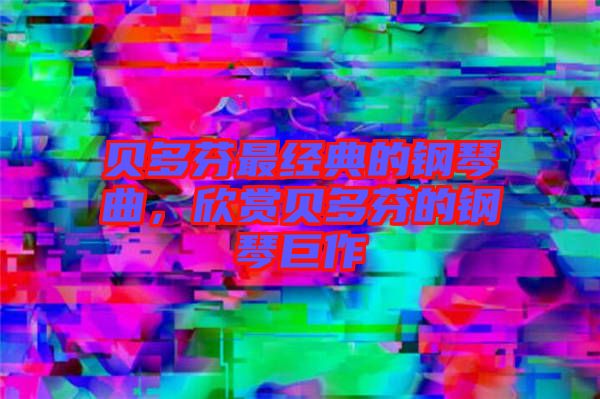 貝多芬最經典的鋼琴曲，欣賞貝多芬的鋼琴巨作