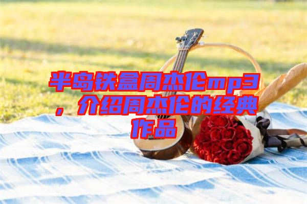 半島鐵盒周杰倫mp3，介紹周杰倫的經(jīng)典作品