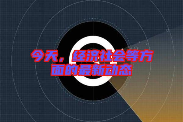 今天，經(jīng)濟社會等方面的最新動態(tài)