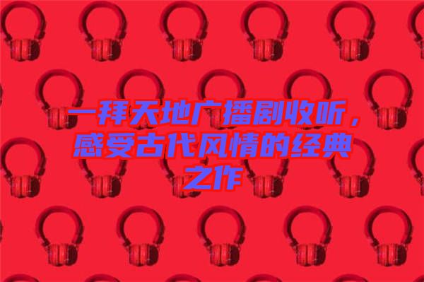 一拜天地廣播劇收聽，感受古代風情的經典之作