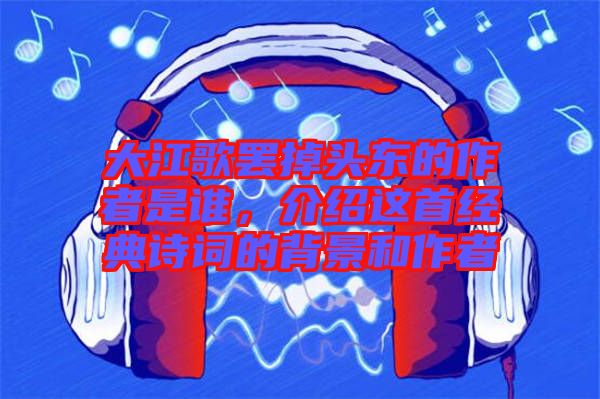 大江歌罷掉頭東的作者是誰，介紹這首經典詩詞的背景和作者