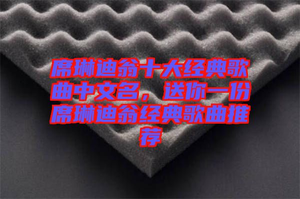 席琳迪翁十大經典歌曲中文名，送你一份席琳迪翁經典歌曲推薦