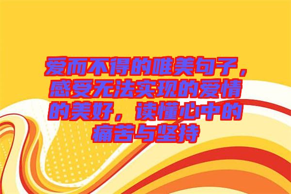 愛而不得的唯美句子，感受無法實(shí)現(xiàn)的愛情的美好，讀懂心中的痛苦與堅(jiān)持