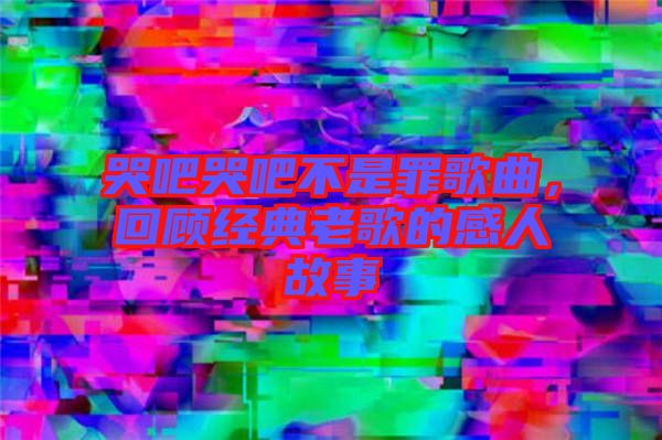 哭吧哭吧不是罪歌曲，回顧經典老歌的感人故事
