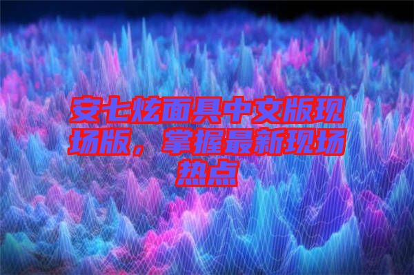 安七炫面具中文版現場版，掌握最新現場熱點