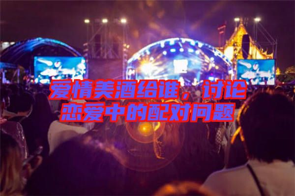 愛情美酒給誰，討論戀愛中的配對問題