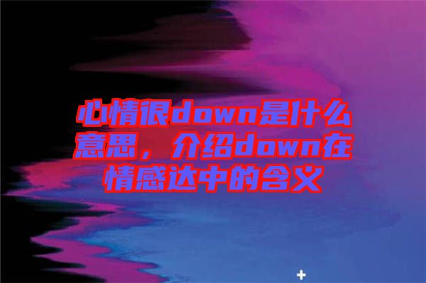 心情很down是什么意思，介紹down在情感達中的含義