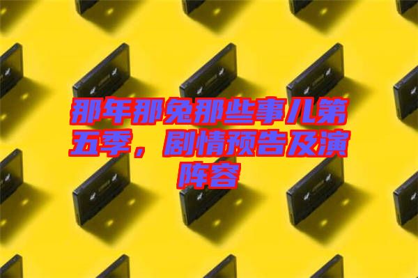 那年那兔那些事兒第五季，劇情預(yù)告及演陣容