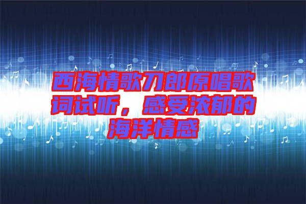 西海情歌刀郎原唱歌詞試聽，感受濃郁的海洋情感