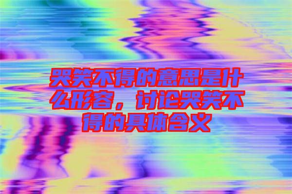 哭笑不得的意思是什么形容，討論哭笑不得的具體含義
