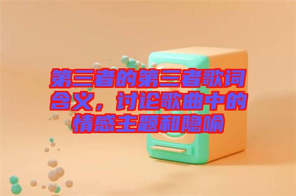第三者的第三者歌詞含義，討論歌曲中的情感主題和隱喻