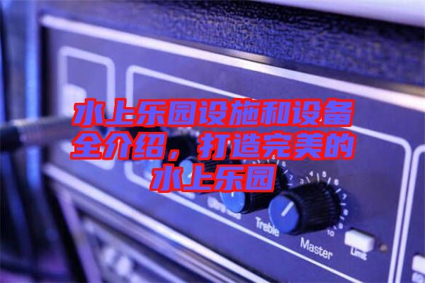 水上樂園設施和設備全介紹，打造完美的水上樂園