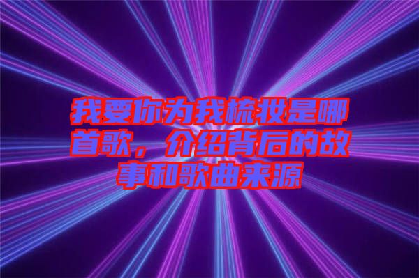 我要你為我梳妝是哪首歌，介紹背后的故事和歌曲來源