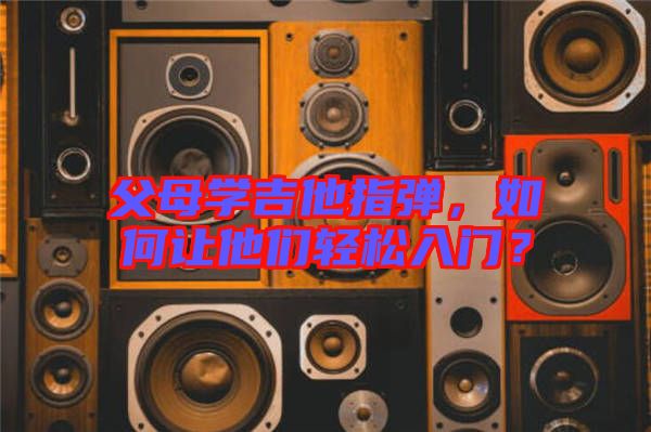父母學(xué)吉他指彈，如何讓他們輕松入門(mén)？