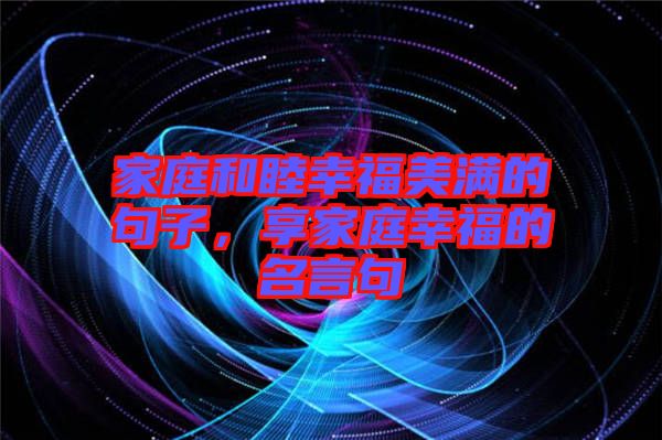 家庭和睦幸福美滿的句子，享家庭幸福的名言句