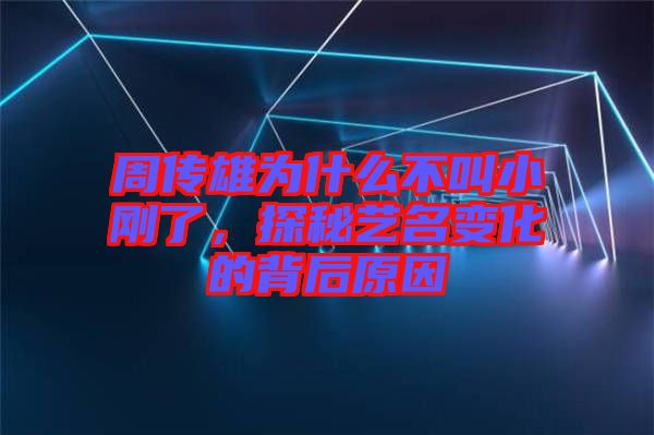 周傳雄為什么不叫小剛了，探秘藝名變化的背后原因