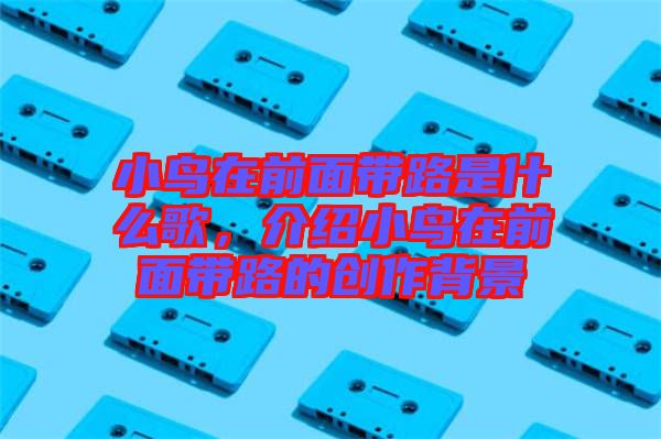 小鳥在前面帶路是什么歌，介紹小鳥在前面帶路的創作背景